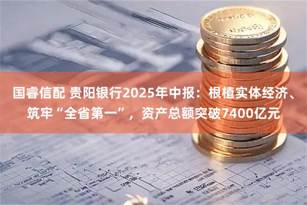 国睿信配 贵阳银行2025年中报：根植实体经济、筑牢“全省第一”，资产总额突破7400亿元