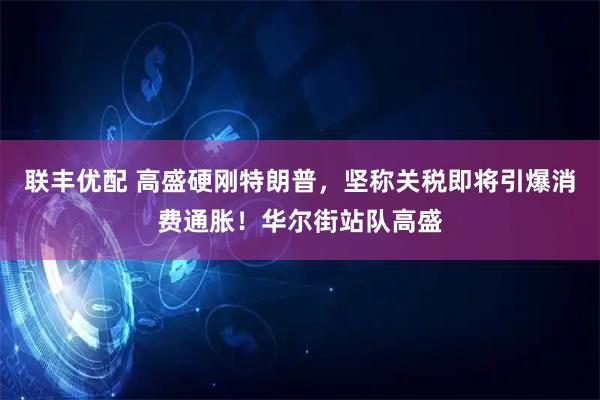 联丰优配 高盛硬刚特朗普，坚称关税即将引爆消费通胀！华尔街站队高盛