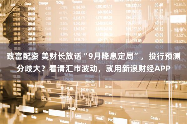 致富配资 美财长放话“9月降息定局”，投行预测分歧大？看清汇市波动，就用新浪财经APP