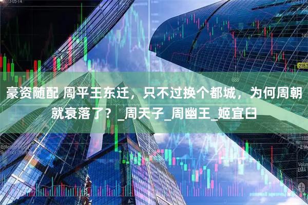 豪资随配 周平王东迁，只不过换个都城，为何周朝就衰落了？_周天子_周幽王_姬宜臼