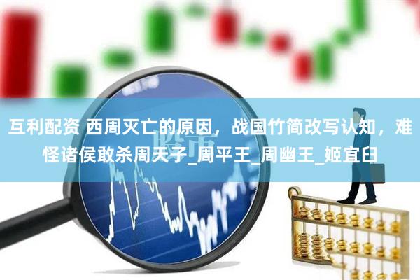 互利配资 西周灭亡的原因，战国竹简改写认知，难怪诸侯敢杀周天子_周平王_周幽王_姬宜臼