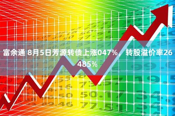 富余通 8月5日芳源转债上涨047%，转股溢价率26485%