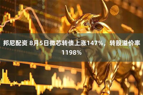 邦尼配资 8月5日微芯转债上涨147%，转股溢价率1198%