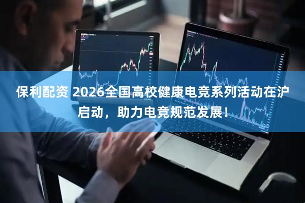 保利配资 2026全国高校健康电竞系列活动在沪启动，助力电竞规范发展！