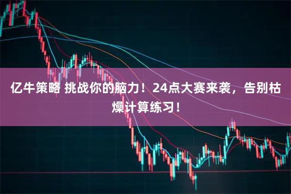 亿牛策略 挑战你的脑力！24点大赛来袭，告别枯燥计算练习！