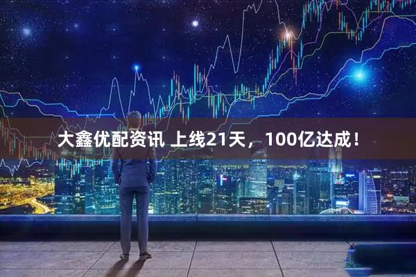 大鑫优配资讯 上线21天，100亿达成！