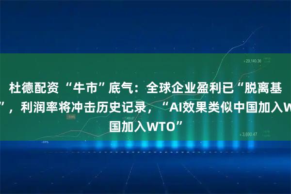 杜德配资 “牛市”底气：全球企业盈利已“脱离基本面”，利润率将冲击历史记录，“AI效果类似中国加入WTO”