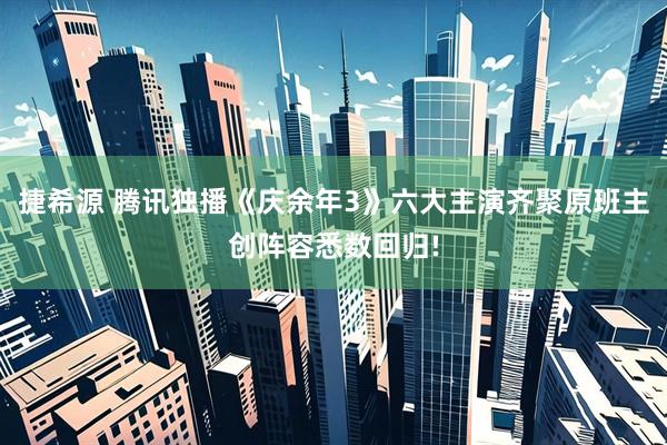 捷希源 腾讯独播《庆余年3》六大主演齐聚原班主创阵容悉数回归!