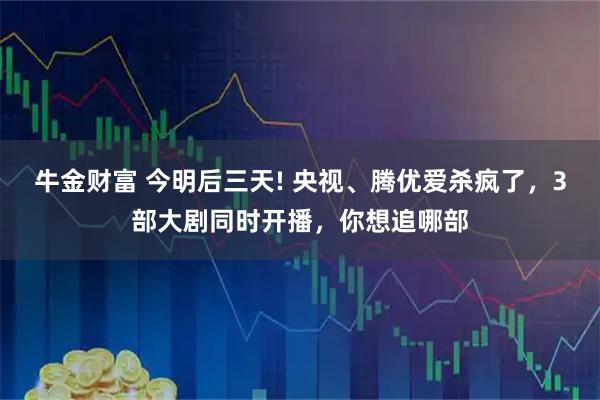 牛金财富 今明后三天! 央视、腾优爱杀疯了，3部大剧同时开播，你想追哪部