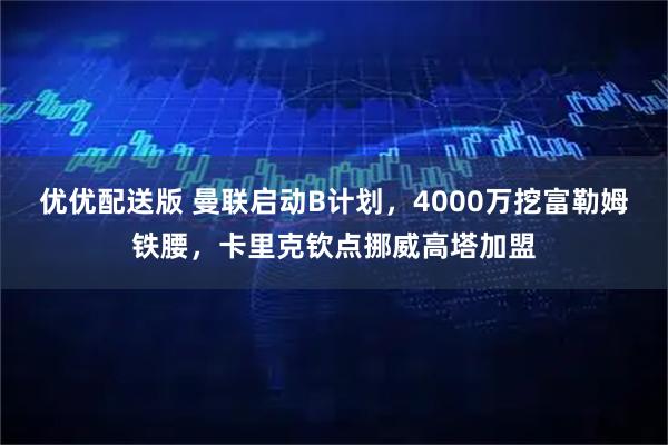 优优配送版 曼联启动B计划，4000万挖富勒姆铁腰，卡里克钦点挪威高塔加盟