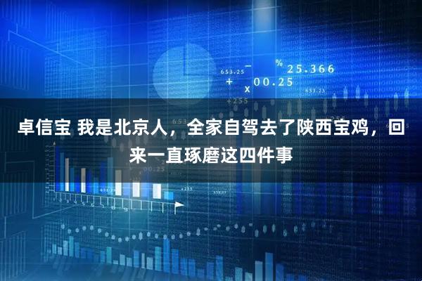 卓信宝 我是北京人，全家自驾去了陕西宝鸡，回来一直琢磨这四件事